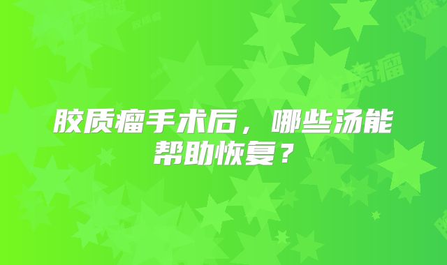 胶质瘤手术后，哪些汤能帮助恢复？