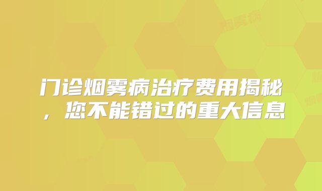 门诊烟雾病治疗费用揭秘，您不能错过的重大信息