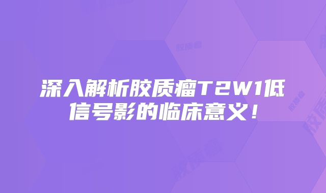 深入解析胶质瘤T2W1低信号影的临床意义！