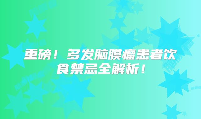 重磅！多发脑膜瘤患者饮食禁忌全解析！