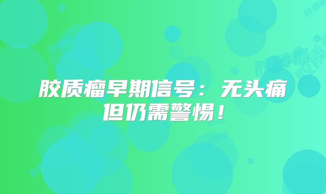 胶质瘤早期信号：无头痛但仍需警惕！