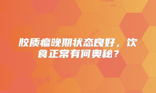 胶质瘤晚期状态良好，饮食正常有何奥秘？