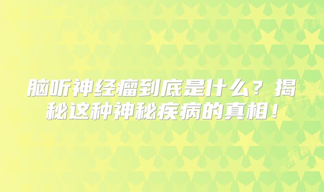 脑听神经瘤到底是什么？揭秘这种神秘疾病的真相！