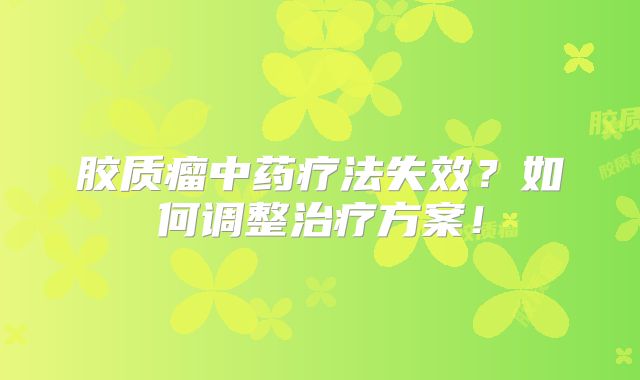 胶质瘤中药疗法失效？如何调整治疗方案！