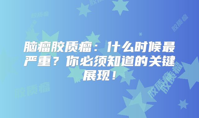 脑瘤胶质瘤：什么时候最严重？你必须知道的关键展现！