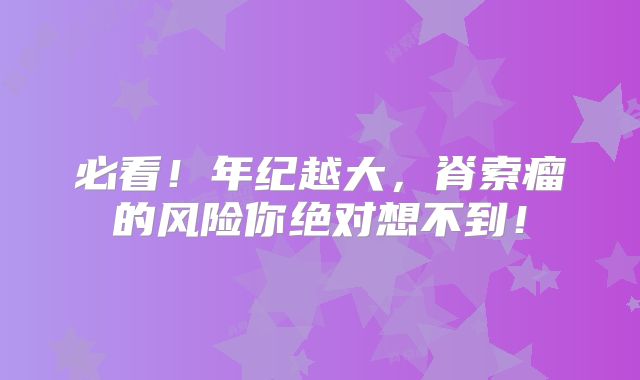 必看！年纪越大，脊索瘤的风险你绝对想不到！