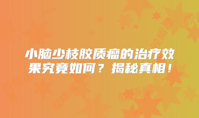 小脑少枝胶质瘤的治疗效果究竟如何？揭秘真相！