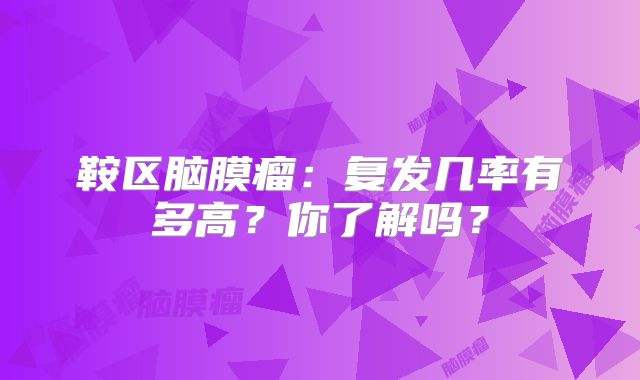 鞍区脑膜瘤：复发几率有多高？你了解吗？