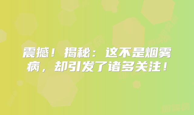震撼！揭秘：这不是烟雾病，却引发了诸多关注！