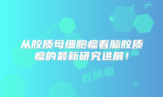 从胶质母细胞瘤看脑胶质瘤的最新研究进展！