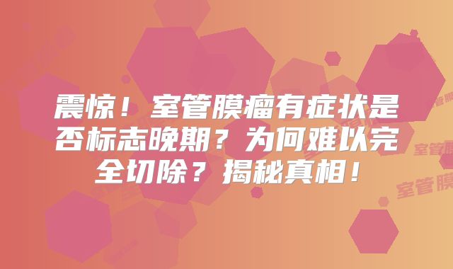 震惊！室管膜瘤有症状是否标志晚期？为何难以完全切除？揭秘真相！