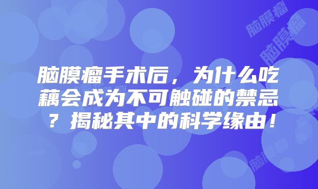 脑膜瘤手术后，为什么吃藕会成为不可触碰的禁忌？揭秘其中的科学缘由！
