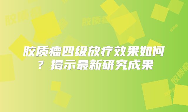 胶质瘤四级放疗效果如何？揭示最新研究成果