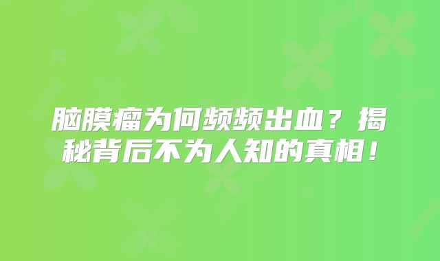 脑膜瘤为何频频出血？揭秘背后不为人知的真相！