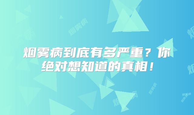 烟雾病到底有多严重？你绝对想知道的真相！