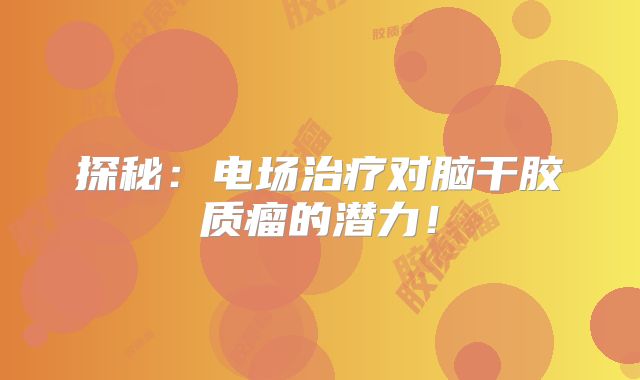 探秘：电场治疗对脑干胶质瘤的潜力！