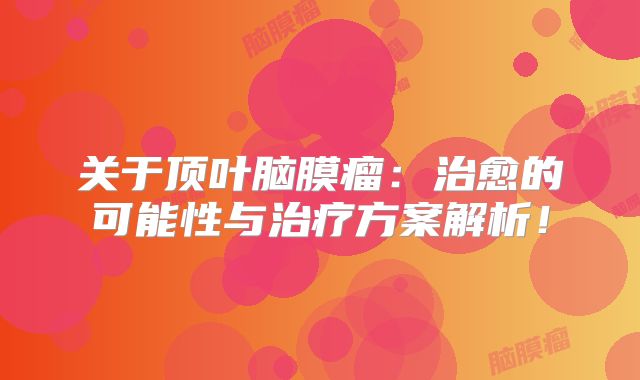 关于顶叶脑膜瘤：治愈的可能性与治疗方案解析！