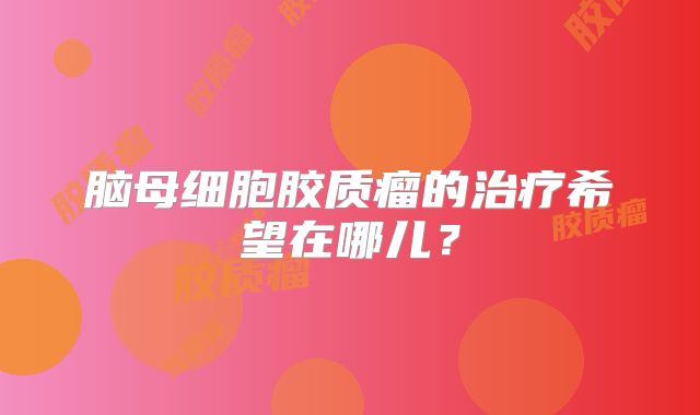 脑母细胞胶质瘤的治疗希望在哪儿？