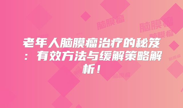 老年人脑膜瘤治疗的秘笈：有效方法与缓解策略解析！