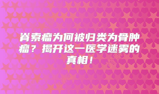 脊索瘤为何被归类为骨肿瘤？揭开这一医学迷雾的真相！