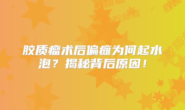 胶质瘤术后偏瘫为何起水泡？揭秘背后原因！