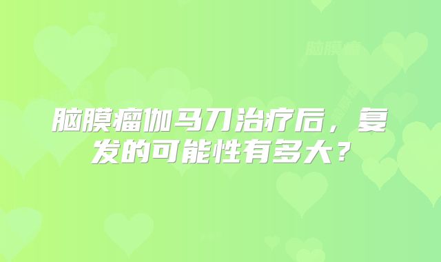 脑膜瘤伽马刀治疗后，复发的可能性有多大？
