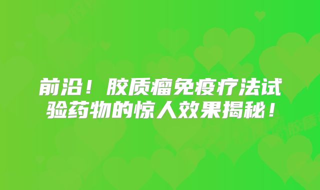 前沿！胶质瘤免疫疗法试验药物的惊人效果揭秘！