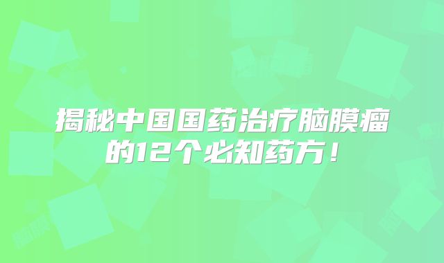 揭秘中国国药治疗脑膜瘤的12个必知药方！