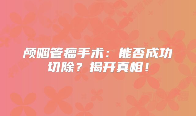 颅咽管瘤手术：能否成功切除？揭开真相！
