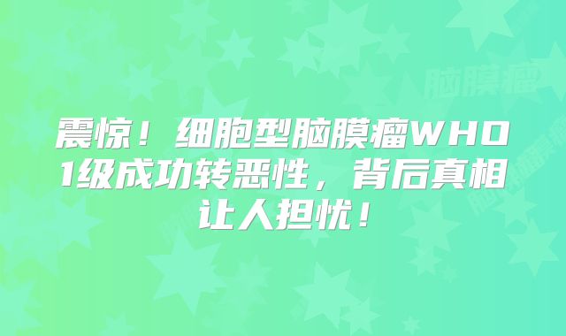 震惊！细胞型脑膜瘤WHO1级成功转恶性，背后真相让人担忧！