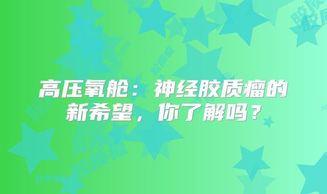 高压氧舱：神经胶质瘤的新希望，你了解吗？
