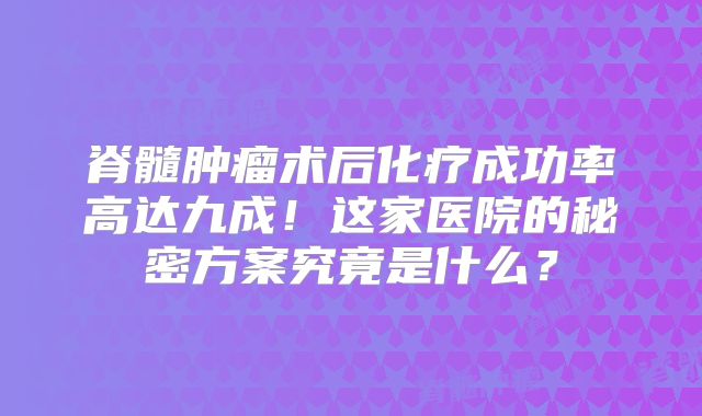 脊髓肿瘤术后化疗成功率高达九成！这家医院的秘密方案究竟是什么？