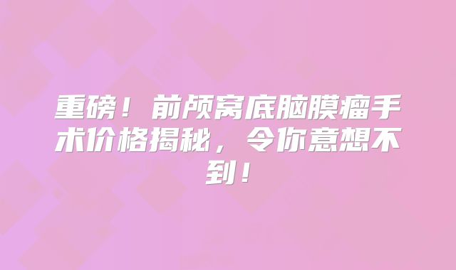 重磅！前颅窝底脑膜瘤手术价格揭秘，令你意想不到！