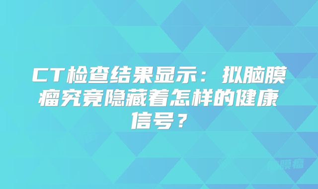CT检查结果显示：拟脑膜瘤究竟隐藏着怎样的健康信号？