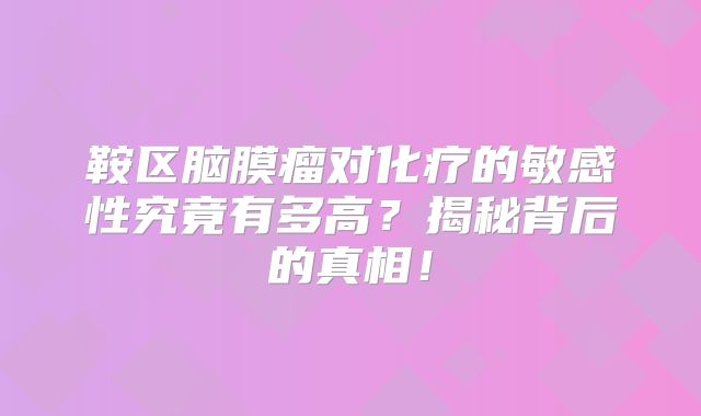 鞍区脑膜瘤对化疗的敏感性究竟有多高？揭秘背后的真相！