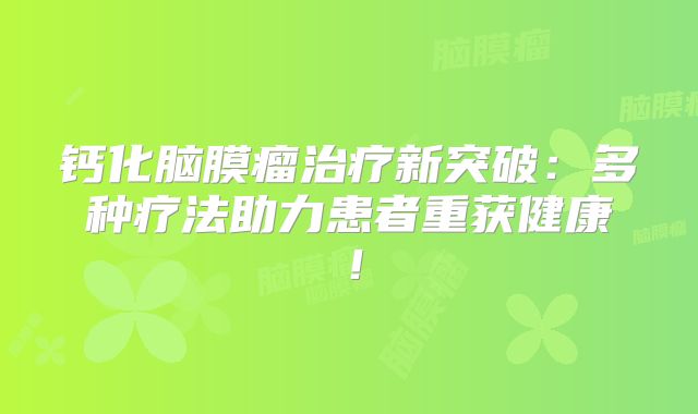 钙化脑膜瘤治疗新突破：多种疗法助力患者重获健康！
