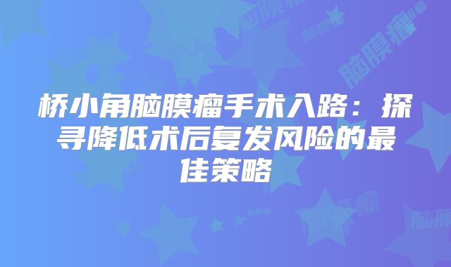 桥小角脑膜瘤手术入路：探寻降低术后复发风险的最佳策略