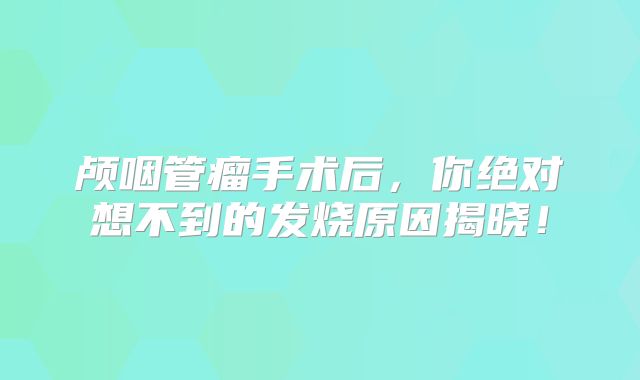 颅咽管瘤手术后，你绝对想不到的发烧原因揭晓！