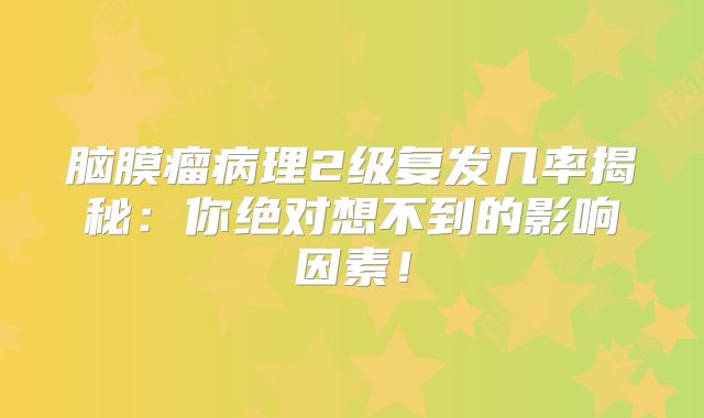 脑膜瘤病理2级复发几率揭秘：你绝对想不到的影响因素！