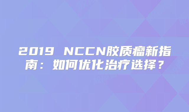 2019 NCCN胶质瘤新指南：如何优化治疗选择？