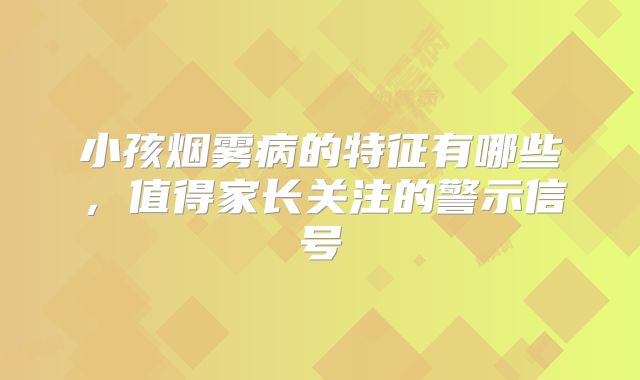 小孩烟雾病的特征有哪些，值得家长关注的警示信号