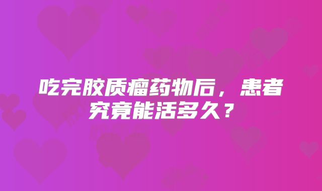 吃完胶质瘤药物后，患者究竟能活多久？