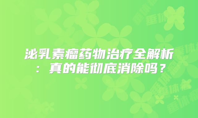 泌乳素瘤药物治疗全解析：真的能彻底消除吗？
