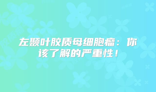 左颞叶胶质母细胞瘤：你该了解的严重性！