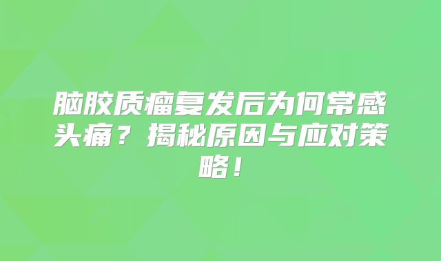 脑胶质瘤复发后为何常感头痛？揭秘原因与应对策略！