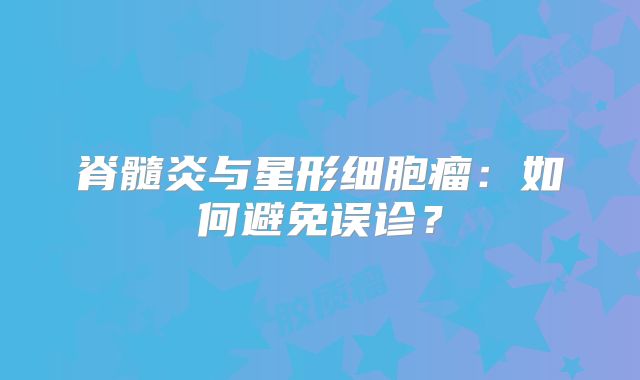 脊髓炎与星形细胞瘤：如何避免误诊？