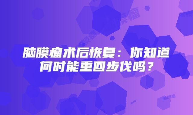 脑膜瘤术后恢复：你知道何时能重回步伐吗？