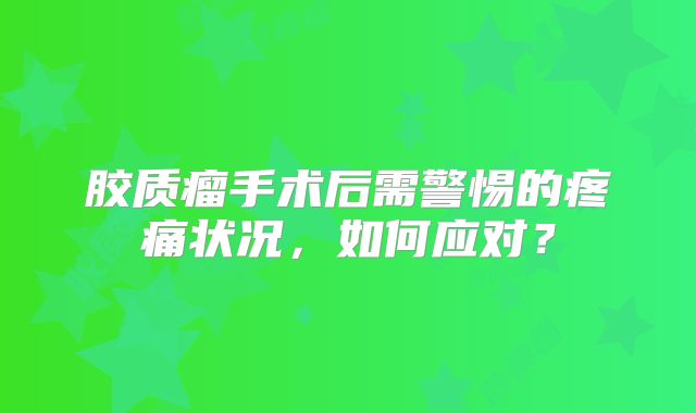 胶质瘤手术后需警惕的疼痛状况，如何应对？