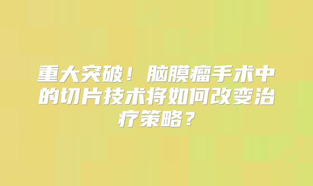 重大突破！脑膜瘤手术中的切片技术将如何改变治疗策略？
