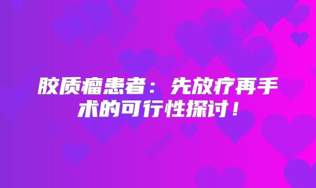 胶质瘤患者：先放疗再手术的可行性探讨！